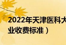 2022年天津医科大学学费多少钱（一年各专业收费标准）