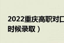 2022重庆高职对口类本科批录取时间（什么时候录取）