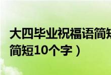 大四毕业祝福语简短十个字（大四毕业祝福语简短10个字）