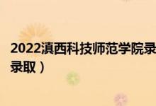 2022滇西科技师范学院录取时间及查询入口（什么时候能查录取）