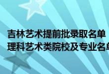 吉林艺术提前批录取名单（2022吉林提前批征集志愿第二轮理科艺术类院校及专业名单）