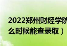 2022郑州财经学院录取时间及查询入口（什么时候能查录取）