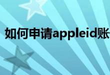 如何申请appleid账号（怎么申请apple id）