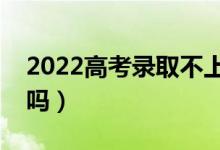 2022高考录取不上有什么影响（不想去可以吗）