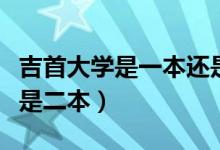 吉首大学是一本还是二本（吉首大学是一本还是二本）