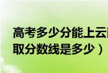 高考多少分能上云南大学滇池学院（2020录取分数线是多少）