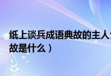 纸上谈兵成语典故的主人公是谁（纸上谈兵的主人公是谁典故是什么）