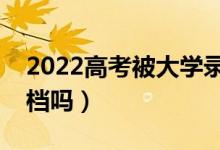 2022高考被大学录取后不想去（可以申请退档吗）