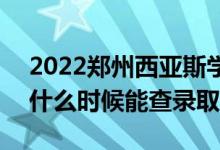 2022郑州西亚斯学院录取时间及查询入口（什么时候能查录取）