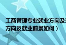 工商管理专业就业方向及就业前景分析（工商管理专业就业方向及就业前景如何）