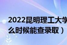 2022昆明理工大学录取时间及查询入口（什么时候能查录取）