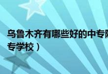 乌鲁木齐有哪些好的中专院校（2022乌鲁木齐排名最好的中专学校）