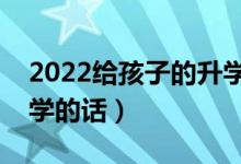 2022给孩子的升学祝福语汇总（庆祝考上大学的话）