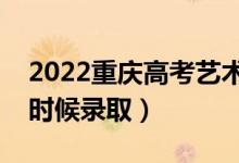 2022重庆高考艺术类各批次录取时间（什么时候录取）