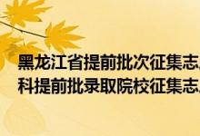 黑龙江省提前批次征集志愿什么时候录取?（黑龙江2022本科提前批录取院校征集志愿招生计划）