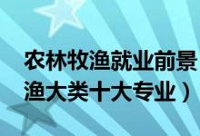 农林牧渔就业前景（2022最好就业的农林牧渔大类十大专业）