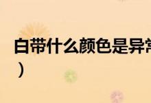 白带什么颜色是异常（白带什么颜色是正常的）