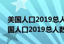 美国人口2019总人数相当于中国哪个省（美国人口2019总人数）