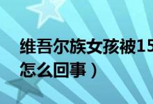 维吾尔族女孩被15所世界名校录取（具体是怎么回事）