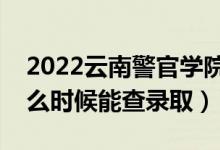 2022云南警官学院录取时间及查询入口（什么时候能查录取）