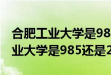 合肥工业大学是985还是211的大学（合肥工业大学是985还是211）