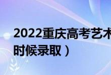 2022重庆高考艺术类专科批录取时间（什么时候录取）