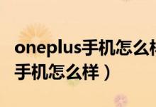 oneplus手机怎么样在哪里能买到（oneplus手机怎么样）