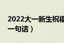 2022大一新生祝福句子精选（致大一新生的一句话）