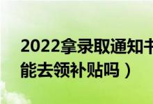 2022拿录取通知书可以去社区领钱真的吗（能去领补贴吗）