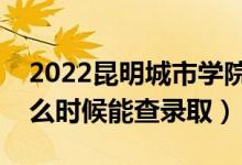 2022昆明城市学院录取时间及查询入口（什么时候能查录取）