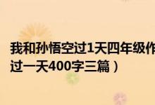 我和孙悟空过1天四年级作文400字（四年级作文我和孙悟空过一天400字三篇）