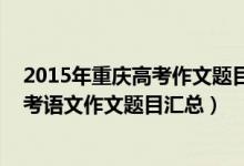 2015年重庆高考作文题目及范文（2013-2018重庆历年高考语文作文题目汇总）