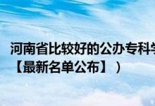 河南省比较好的公办专科学校（2022年河南专科学校有哪些【最新名单公布】）