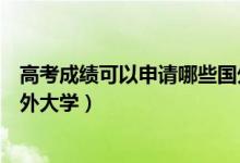 高考成绩可以申请哪些国外牛校（高考成绩可以申请哪些国外大学）