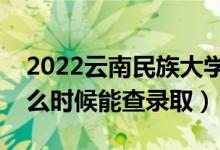 2022云南民族大学录取时间及查询入口（什么时候能查录取）