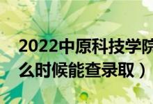 2022中原科技学院录取时间及查询入口（什么时候能查录取）