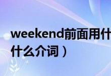 weekend前面用什么介词（weekend前面用什么介词）