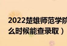 2022楚雄师范学院录取时间及查询入口（什么时候能查录取）