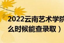 2022云南艺术学院录取时间及查询入口（什么时候能查录取）