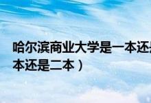 哈尔滨商业大学是一本还是二本学校（哈尔滨商业大学是一本还是二本）