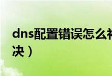 dns配置错误怎么补救（dns配置错误怎么解决）