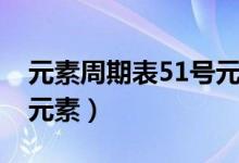 元素周期表51号元素是啥（元素周期表51号元素）