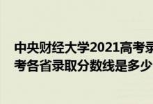 中央财经大学2021高考录取分数线（中央财经大学2022高考各省录取分数线是多少）