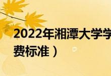 2022年湘潭大学学费多少钱（一年各专业收费标准）