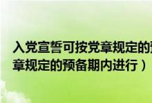 入党宣誓可按党章规定的预备期内进行（入党宣誓必须按党章规定的预备期内进行）