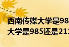 西南传媒大学是985还是211学校（西南传媒大学是985还是211）