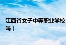 江西省女子中等职业学校（江西省女子中等专业学校是公办吗）