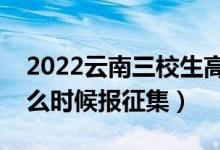 2022云南三校生高考本科征集志愿时间（什么时候报征集）