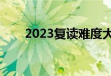 2023复读难度大吗（有必要复读吗）