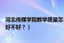 河北传媒学院教学质量怎么样（河北传媒学院怎么样？评价好不好？）